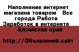 Наполнение интернет магазина товаром - Все города Работа » Заработок в интернете   . Алтайский край